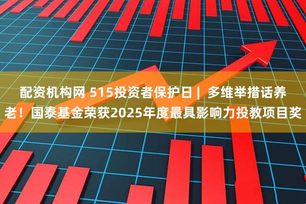配资机构网 515投资者保护日 |  多维举措话养老！国泰基金荣获2025年度最具影响力投教项目奖