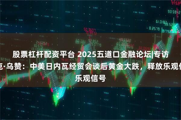 股票杠杆配资平台 2025五道口金融论坛|专访马克·乌赞：中美日内瓦经贸会谈后黄金大跌，释放乐观信号