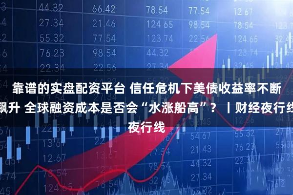 靠谱的实盘配资平台 信任危机下美债收益率不断飙升 全球融资成本是否会“水涨船高”？丨财经夜行线
