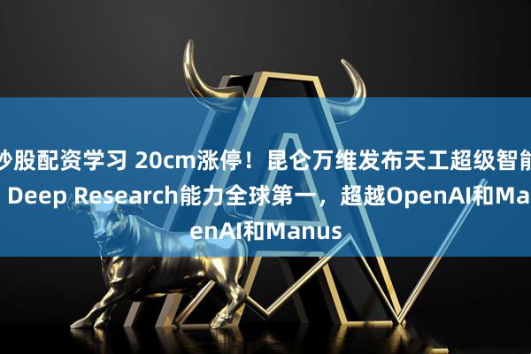 炒股配资学习 20cm涨停！昆仑万维发布天工超级智能体，Deep Research能力全球第一，超越OpenAI和Manus