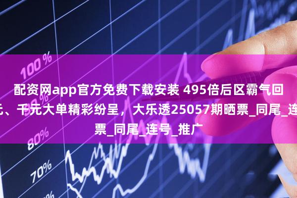 配资网app官方免费下载安装 495倍后区霸气回归！万元、千元大单精彩纷呈，大乐透25057期晒票_同尾_连号_推广