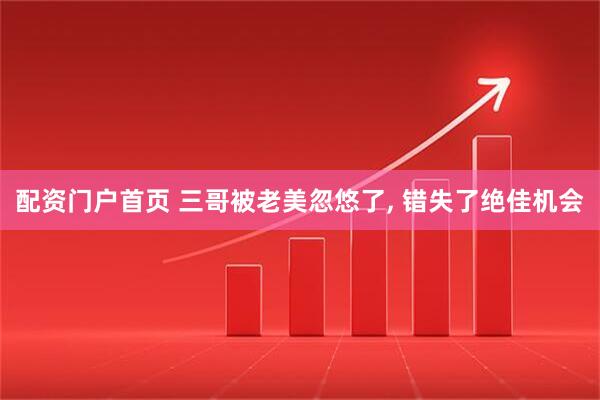 配资门户首页 三哥被老美忽悠了, 错失了绝佳机会