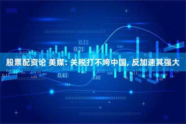 股票配资论 美媒: 关税打不垮中国, 反加速其强大