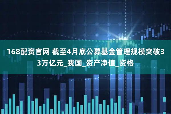 168配资官网 截至4月底公募基金管理规模突破33万亿元_我国_资产净值_资格