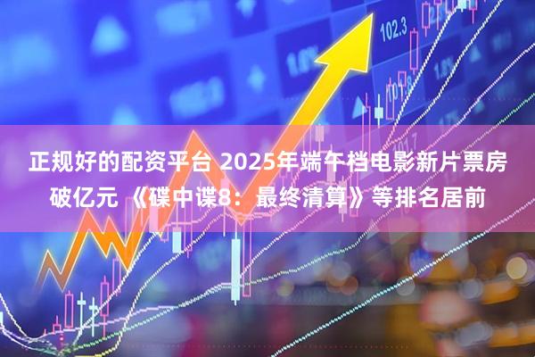 正规好的配资平台 2025年端午档电影新片票房破亿元 《碟中谍8：最终清算》等排名居前