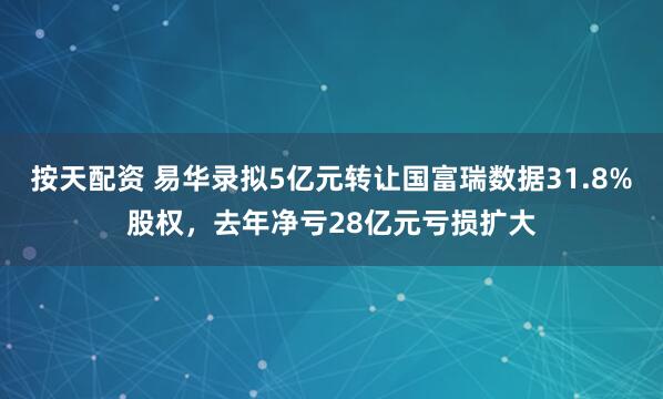 按天配资 易华录拟5亿元转让国富瑞数据31.8%股权，去年净亏28亿元亏损扩大