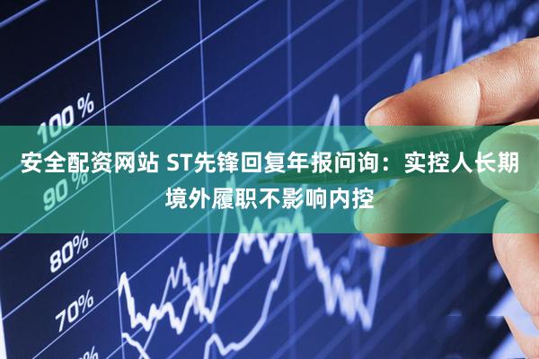 安全配资网站 ST先锋回复年报问询：实控人长期境外履职不影响内控