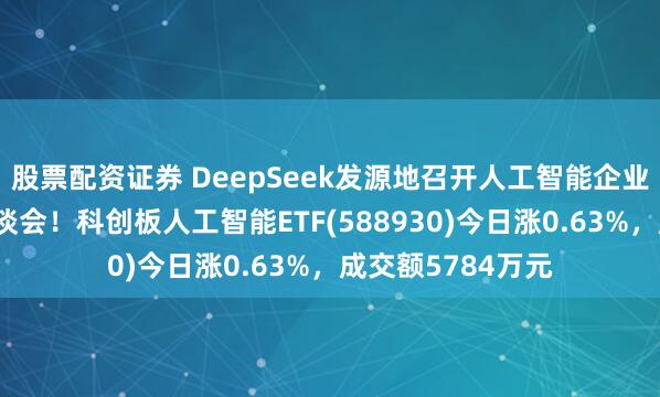 股票配资证券 DeepSeek发源地召开人工智能企业知识产权专题座谈会！科创板人工智能ETF(588930)今日涨0.63%，成交额5784万元