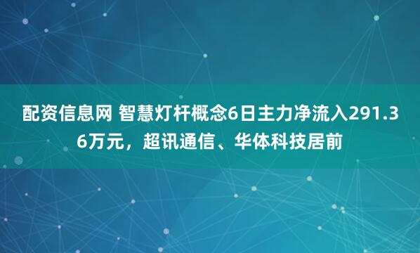 配资信息网 智慧灯杆概念6日主力净流入291.36万元，超讯通信、华体科技居前