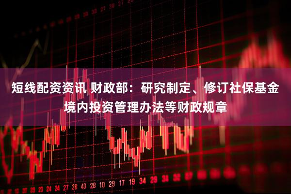 短线配资资讯 财政部：研究制定、修订社保基金境内投资管理办法等财政规章