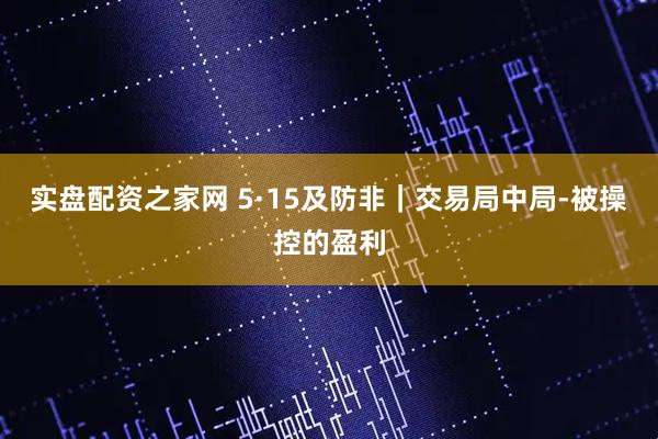 实盘配资之家网 5·15及防非｜交易局中局-被操控的盈利