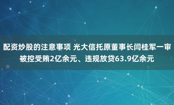 配资炒股的注意事项 光大信托原董事长闫桂军一审被控受贿2亿余元、违规放贷63.9亿余元