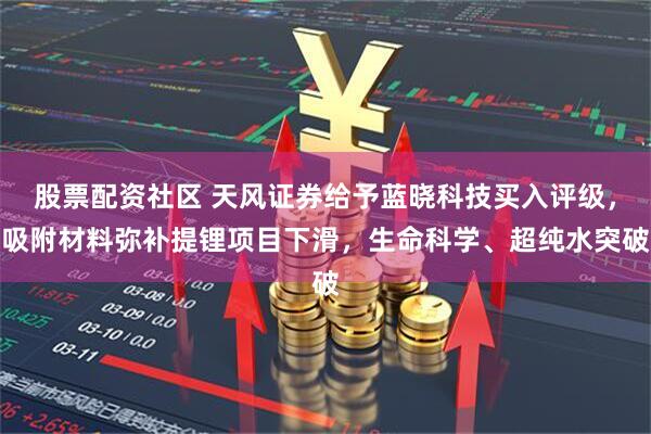 股票配资社区 天风证券给予蓝晓科技买入评级，吸附材料弥补提锂项目下滑，生命科学、超纯水突破