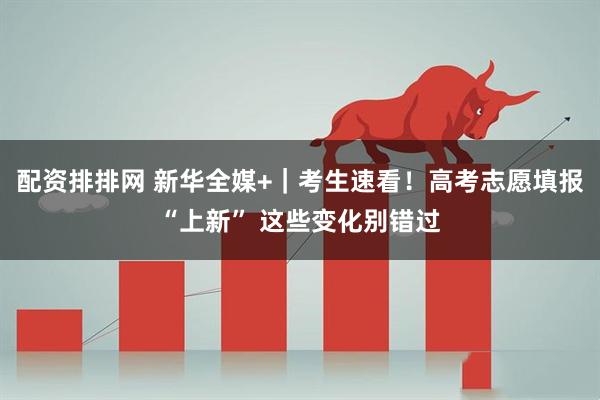 配资排排网 新华全媒+｜考生速看！高考志愿填报“上新” 这些变化别错过