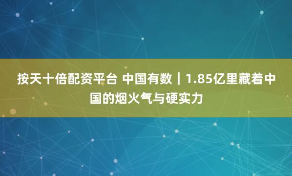 按天十倍配资平台 中国有数｜1.85亿里藏着中国的烟火气与硬实力