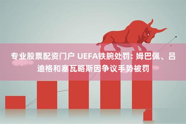 专业股票配资门户 UEFA铁腕处罚: 姆巴佩、吕迪格和塞瓦略斯因争议手势被罚