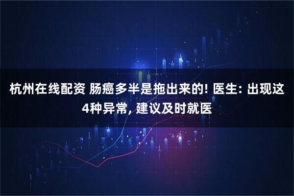 杭州在线配资 肠癌多半是拖出来的! 医生: 出现这4种异常, 建议及时就医