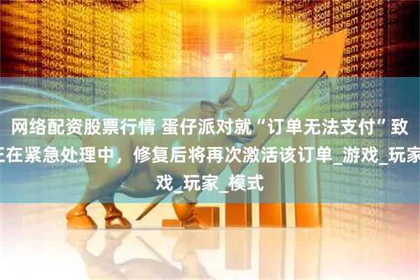 网络配资股票行情 蛋仔派对就“订单无法支付”致歉：正在紧急处理中，修复后将再次激活该订单_游戏_玩家_模式