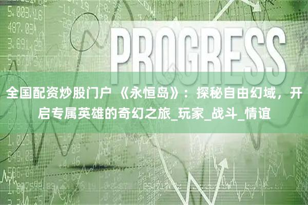 全国配资炒股门户 《永恒岛》：探秘自由幻域，开启专属英雄的奇幻之旅_玩家_战斗_情谊