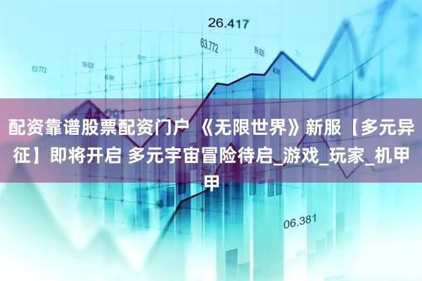 配资靠谱股票配资门户 《无限世界》新服【多元异征】即将开启 多元宇宙冒险待启_游戏_玩家_机甲