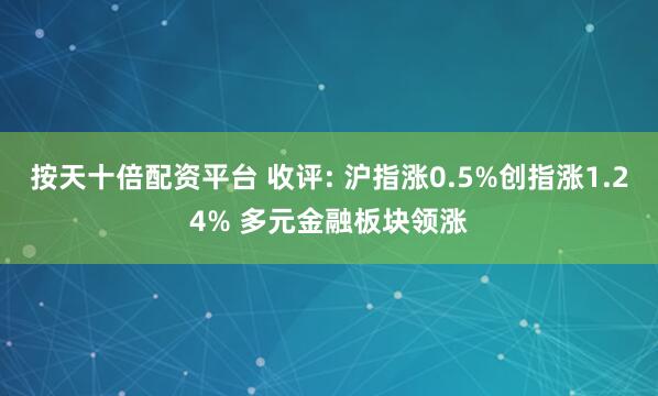 按天十倍配资平台 收评: 沪指涨0.5%创指涨1.24% 多元金融板块领涨