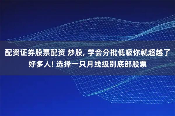 配资证券股票配资 炒股, 学会分批低吸你就超越了好多人! 选择一只月线级别底部股票