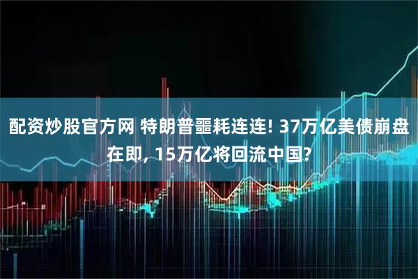 配资炒股官方网 特朗普噩耗连连! 37万亿美债崩盘在即, 15万亿将回流中国?