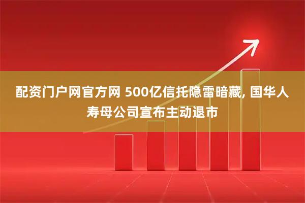 配资门户网官方网 500亿信托隐雷暗藏, 国华人寿母公司宣布主动退市