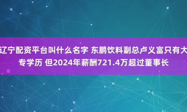 辽宁配资平台叫什么名字 东鹏饮料副总卢义富只有大专学历 但2024年薪酬721.4万超过董事长