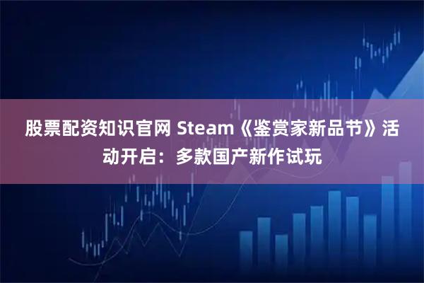 股票配资知识官网 Steam《鉴赏家新品节》活动开启：多款国产新作试玩