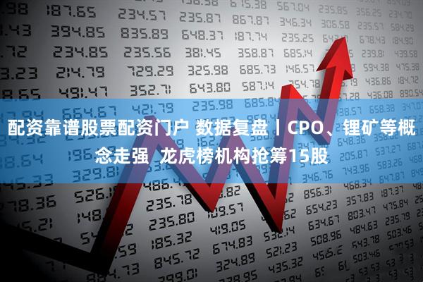 配资靠谱股票配资门户 数据复盘丨CPO、锂矿等概念走强  龙虎榜机构抢筹15股