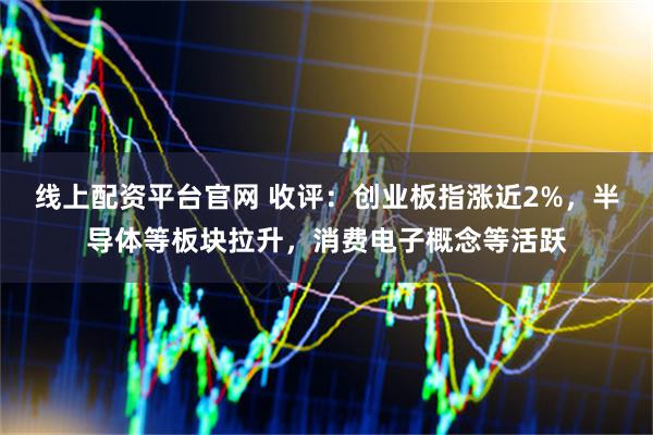 线上配资平台官网 收评：创业板指涨近2%，半导体等板块拉升，消费电子概念等活跃
