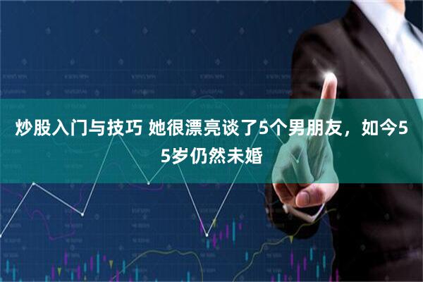 炒股入门与技巧 她很漂亮谈了5个男朋友，如今55岁仍然未婚