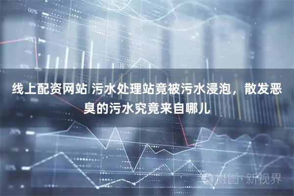 线上配资网站 污水处理站竟被污水浸泡，散发恶臭的污水究竟来自哪儿