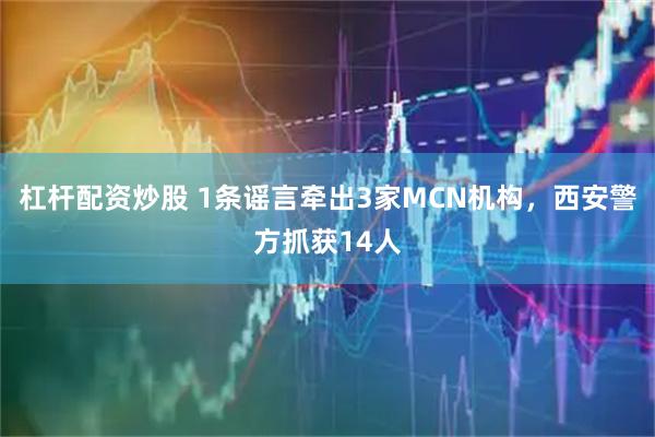 杠杆配资炒股 1条谣言牵出3家MCN机构,西安警方抓获14人
