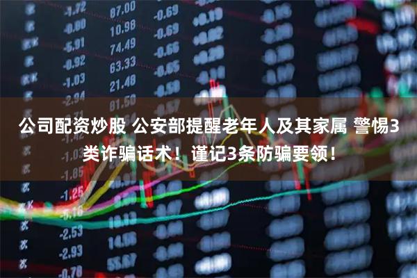 公司配资炒股 公安部提醒老年人及其家属 警惕3类诈骗话术!谨记3条防骗要领!