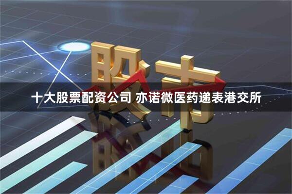 十大股票配资公司 亦诺微医药递表港交所