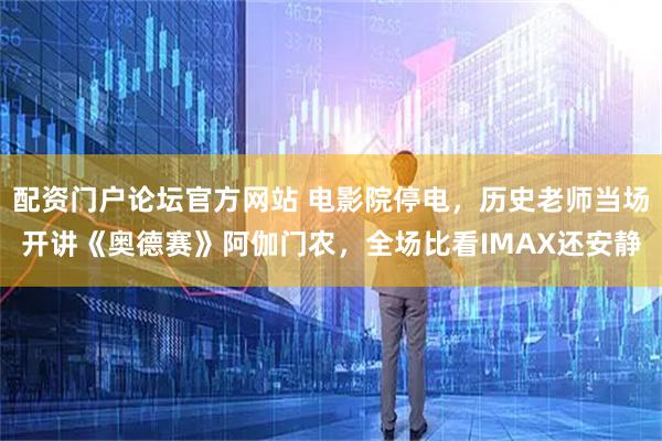配资门户论坛官方网站 电影院停电，历史老师当场开讲《奥德赛》阿伽门农，全场比看IMAX还安静